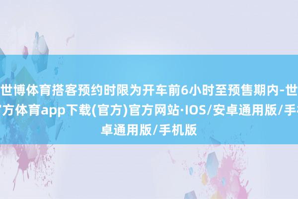 世博体育搭客预约时限为开车前6小时至预售期内-世博官方体育app下载(官方)官方网站·IOS/安卓通用版/手机版
