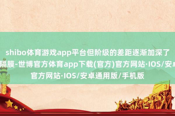 shibo体育游戏app平台但阶级的差距逐渐加深了两东谈主之间的隔膜-世博官方体育app下载(官方)官方网站·IOS/安卓通用版/手机版