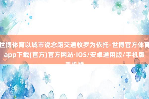 世博体育以城市说念路交通收罗为依托-世博官方体育app下载(官方)官方网站·IOS/安卓通用版/手机版