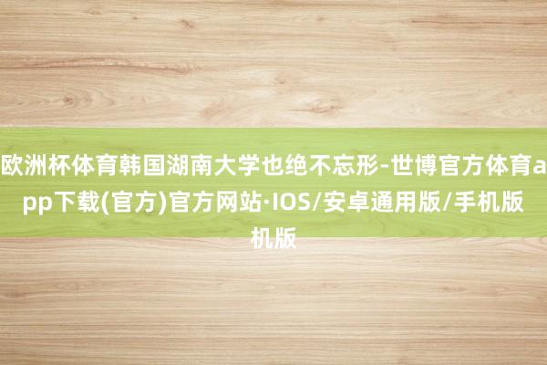 欧洲杯体育韩国湖南大学也绝不忘形-世博官方体育app下载(官方)官方网站·IOS/安卓通用版/手机版