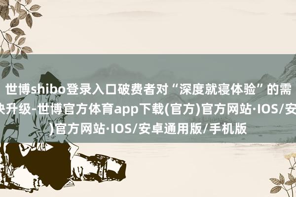 世博shibo登录入口破费者对“深度就寝体验”的需求倒逼栈房业加快升级-世博官方体育app下载(官方)官方网站·IOS/安卓通用版/手机版