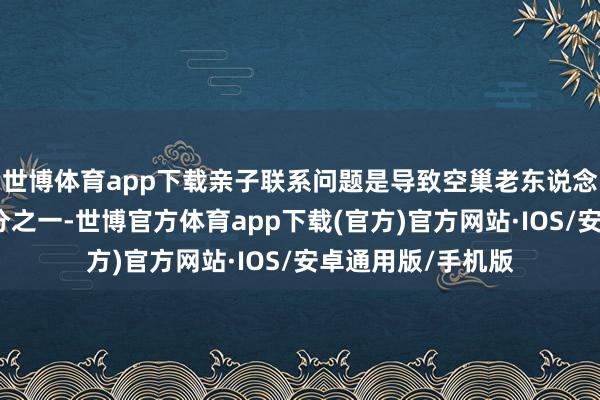 世博体育app下载亲子联系问题是导致空巢老东说念主抑郁的垂死身分之一-世博官方体育app下载(官方)官方网站·IOS/安卓通用版/手机版
