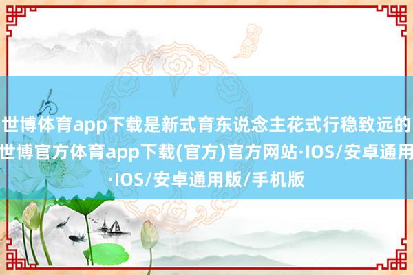 世博体育app下载是新式育东说念主花式行稳致远的要津成分-世博官方体育app下载(官方)官方网站·IOS/安卓通用版/手机版