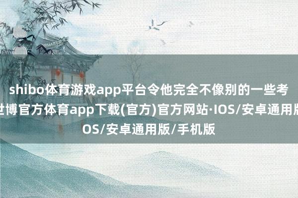shibo体育游戏app平台令他完全不像别的一些考查变装-世博官方体育app下载(官方)官方网站·IOS/安卓通用版/手机版