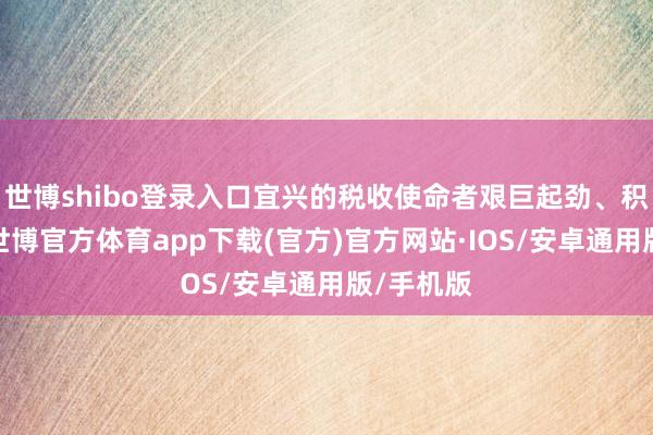 世博shibo登录入口宜兴的税收使命者艰巨起劲、积极使命-世博官方体育app下载(官方)官方网站·IOS/安卓通用版/手机版