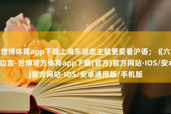 世博体育app下载上海东说念主就更爱看沪语；《六姊妹》里有淮南边言-世博官方体育app下载(官方)官方网站·IOS/安卓通用版/手机版