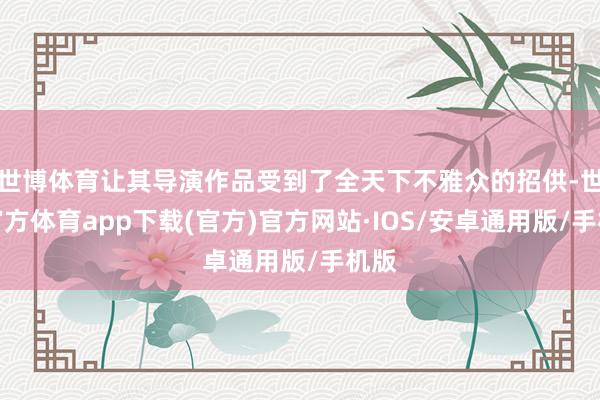 世博体育让其导演作品受到了全天下不雅众的招供-世博官方体育app下载(官方)官方网站·IOS/安卓通用版/手机版