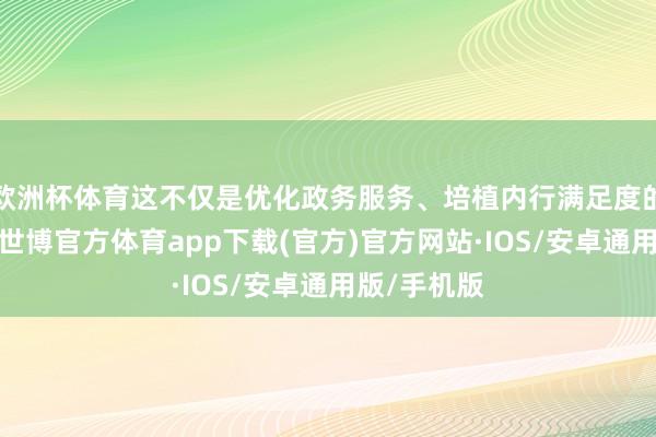 欧洲杯体育这不仅是优化政务服务、培植内行满足度的有劲举措-世博官方体育app下载(官方)官方网站·IOS/安卓通用版/手机版