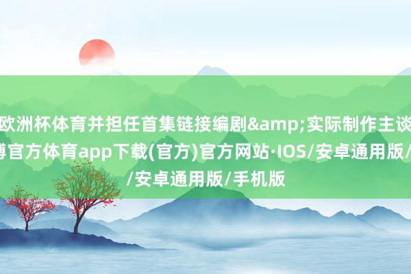 欧洲杯体育并担任首集链接编剧&实际制作主谈主-世博官方体育app下载(官方)官方网站·IOS/安卓通用版/手机版
