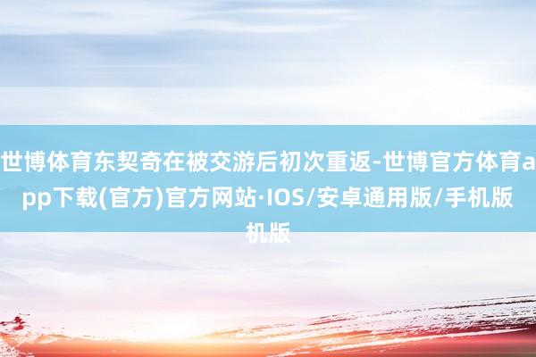世博体育东契奇在被交游后初次重返-世博官方体育app下载(官方)官方网站·IOS/安卓通用版/手机版