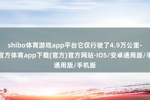 shibo体育游戏app平台它仅行驶了4.9万公里-世博官方体育app下载(官方)官方网站·IOS/安卓通用版/手机版