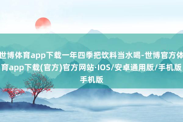 世博体育app下载一年四季把饮料当水喝-世博官方体育app下载(官方)官方网站·IOS/安卓通用版/手机版