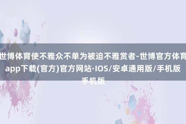 世博体育使不雅众不单为被迫不雅赏者-世博官方体育app下载(官方)官方网站·IOS/安卓通用版/手机版