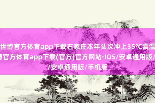 世博官方体育app下载石家庄本年头次冲上35℃高温线-世博官方体育app下载(官方)官方网站·IOS/安卓通用版/手机版
