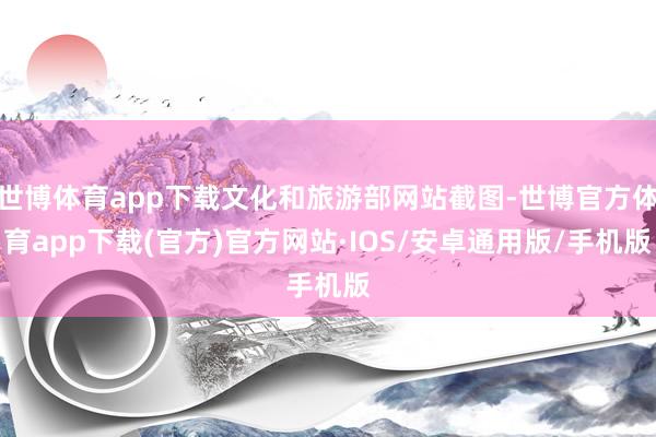 世博体育app下载文化和旅游部网站截图-世博官方体育app下载(官方)官方网站·IOS/安卓通用版/手机版