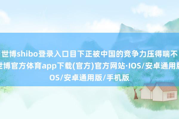 世博shibo登录入口目下正被中国的竞争力压得喘不外气来-世博官方体育app下载(官方)官方网站·IOS/安卓通用版/手机版