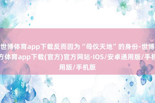 世博体育app下载反而因为“母仪天地”的身份-世博官方体育app下载(官方)官方网站·IOS/安卓通用版/手机版