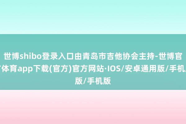 世博shibo登录入口由青岛市吉他协会主持-世博官方体育app下载(官方)官方网站·IOS/安卓通用版/手机版
