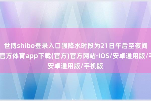世博shibo登录入口强降水时段为21日午后至夜间-世博官方体育app下载(官方)官方网站·IOS/安卓通用版/手机版