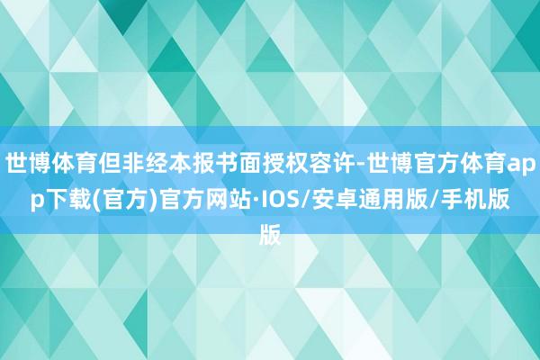 世博体育但非经本报书面授权容许-世博官方体育app下载(官方)官方网站·IOS/安卓通用版/手机版