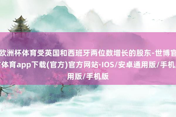 欧洲杯体育受英国和西班牙两位数增长的股东-世博官方体育app下载(官方)官方网站·IOS/安卓通用版/手机版
