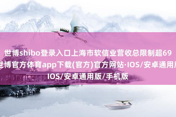 世博shibo登录入口上海市软信业营收总限制超6900亿元-世博官方体育app下载(官方)官方网站·IOS/安卓通用版/手机版