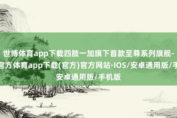 世博体育app下载四肢一加旗下首款至尊系列旗舰-世博官方体育app下载(官方)官方网站·IOS/安卓通用版/手机版