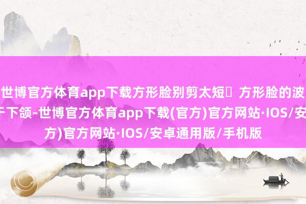 世博官方体育app下载方形脸别剪太短✘方形脸的波波头长度不要短于下颌-世博官方体育app下载(官方)官方网站·IOS/安卓通用版/手机版
