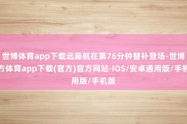世博体育app下载远藤航在第76分钟替补登场-世博官方体育app下载(官方)官方网站·IOS/安卓通用版/手机版