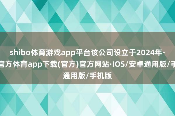 shibo体育游戏app平台该公司设立于2024年-世博官方体育app下载(官方)官方网站·IOS/安卓通用版/手机版