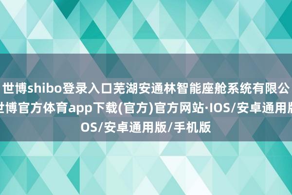 世博shibo登录入口芜湖安通林智能座舱系统有限公司成就-世博官方体育app下载(官方)官方网站·IOS/安卓通用版/手机版