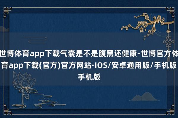 世博体育app下载气囊是不是腹黑还健康-世博官方体育app下载(官方)官方网站·IOS/安卓通用版/手机版