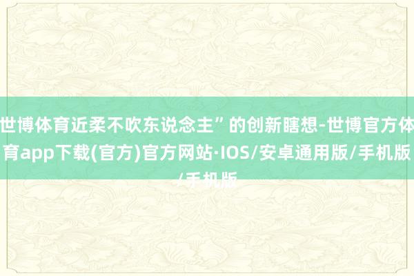 世博体育近柔不吹东说念主”的创新瞎想-世博官方体育app下载(官方)官方网站·IOS/安卓通用版/手机版