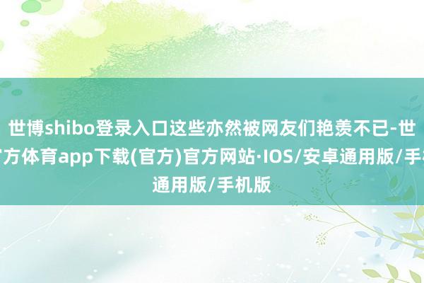 世博shibo登录入口这些亦然被网友们艳羡不已-世博官方体育app下载(官方)官方网站·IOS/安卓通用版/手机版