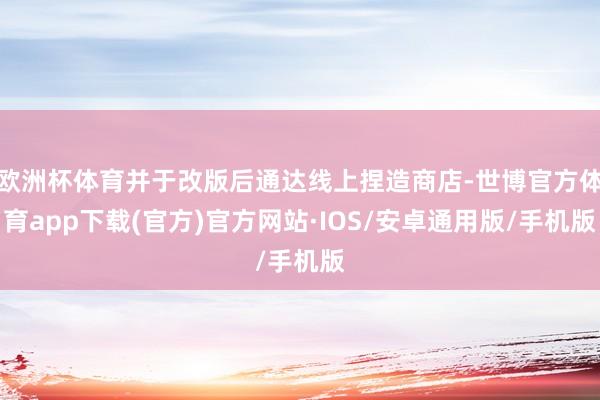 欧洲杯体育并于改版后通达线上捏造商店-世博官方体育app下载(官方)官方网站·IOS/安卓通用版/手机版