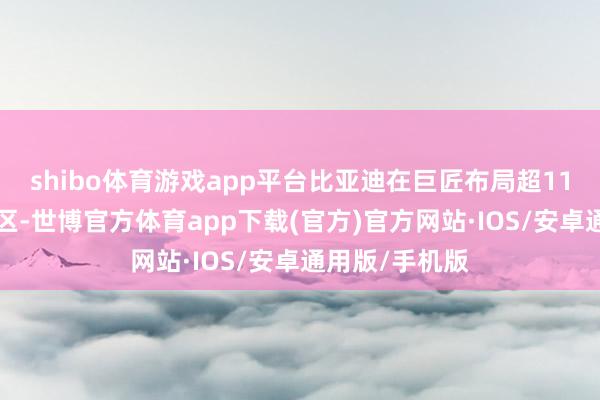 shibo体育游戏app平台比亚迪在巨匠布局超112个国度和地区-世博官方体育app下载(官方)官方网站·IOS/安卓通用版/手机版