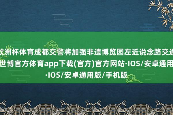 欧洲杯体育成都交警将加强非遗博览园左近说念路交通治安科罚-世博官方体育app下载(官方)官方网站·IOS/安卓通用版/手机版