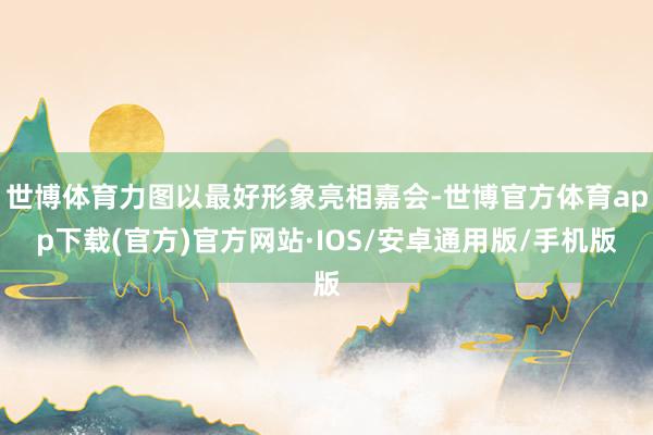 世博体育力图以最好形象亮相嘉会-世博官方体育app下载(官方)官方网站·IOS/安卓通用版/手机版