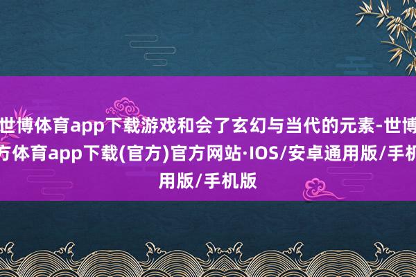 世博体育app下载游戏和会了玄幻与当代的元素-世博官方体育app下载(官方)官方网站·IOS/安卓通用版/手机版