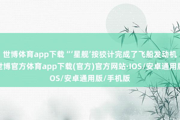 世博体育app下载“‘星舰’按狡计完成了飞船发动机的停机-世博官方体育app下载(官方)官方网站·IOS/安卓通用版/手机版