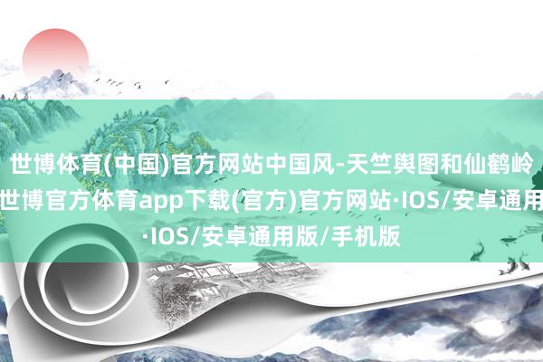 世博体育(中国)官方网站中国风-天竺舆图和仙鹤岭舆图可玩-世博官方体育app下载(官方)官方网站·IOS/安卓通用版/手机版