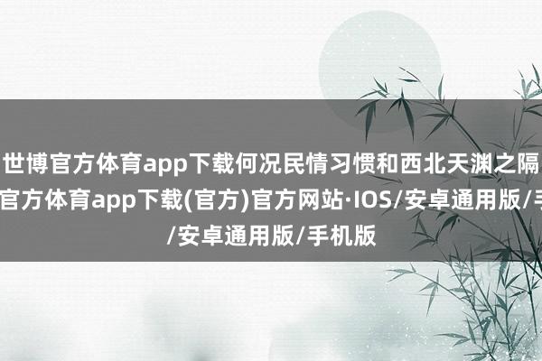 世博官方体育app下载何况民情习惯和西北天渊之隔-世博官方体育app下载(官方)官方网站·IOS/安卓通用版/手机版