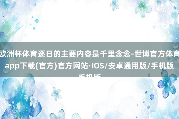 欧洲杯体育逐日的主要内容是千里念念-世博官方体育app下载(官方)官方网站·IOS/安卓通用版/手机版