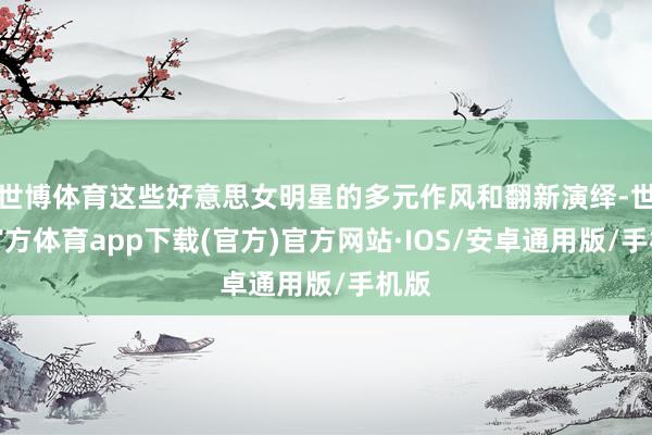 世博体育这些好意思女明星的多元作风和翻新演绎-世博官方体育app下载(官方)官方网站·IOS/安卓通用版/手机版