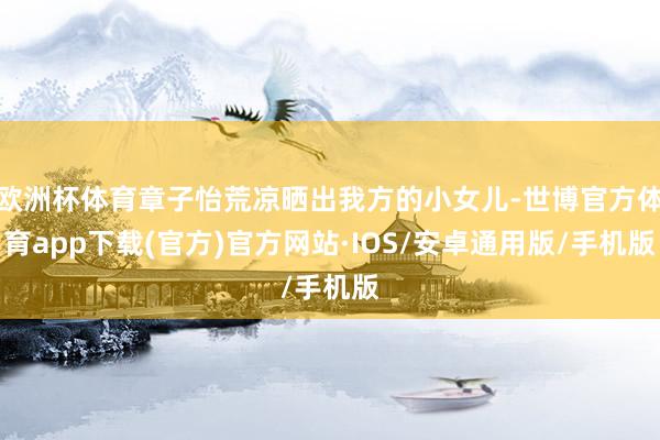 欧洲杯体育章子怡荒凉晒出我方的小女儿-世博官方体育app下载(官方)官方网站·IOS/安卓通用版/手机版