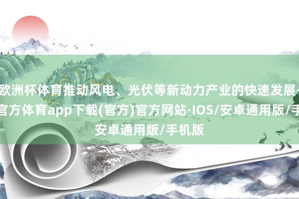 欧洲杯体育推动风电、光伏等新动力产业的快速发展-世博官方体育app下载(官方)官方网站·IOS/安卓通用版/手机版
