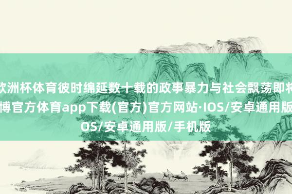 欧洲杯体育彼时绵延数十载的政事暴力与社会飘荡即将已矣-世博官方体育app下载(官方)官方网站·IOS/安卓通用版/手机版