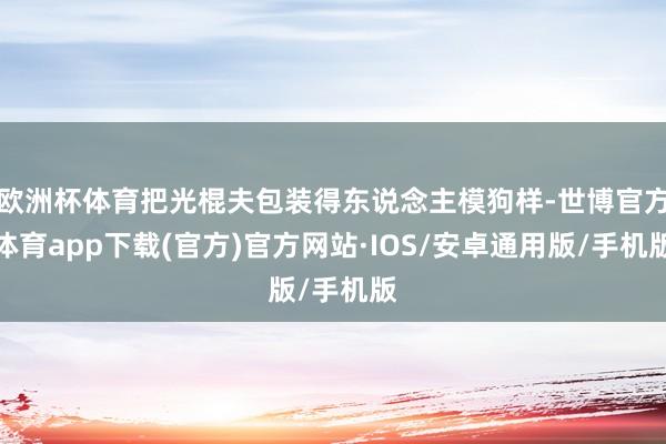 欧洲杯体育把光棍夫包装得东说念主模狗样-世博官方体育app下载(官方)官方网站·IOS/安卓通用版/手机版