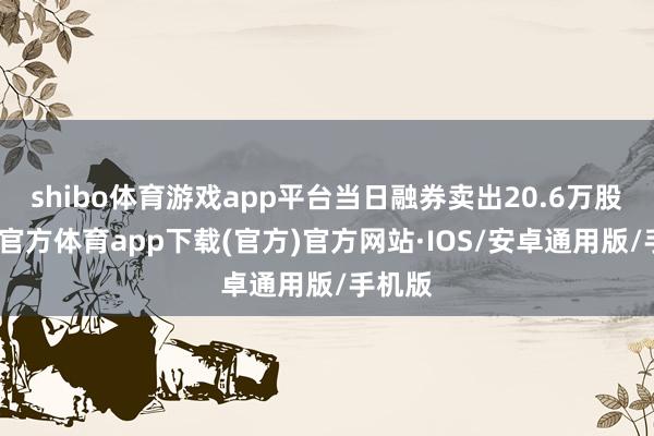 shibo体育游戏app平台当日融券卖出20.6万股-世博官方体育app下载(官方)官方网站·IOS/安卓通用版/手机版