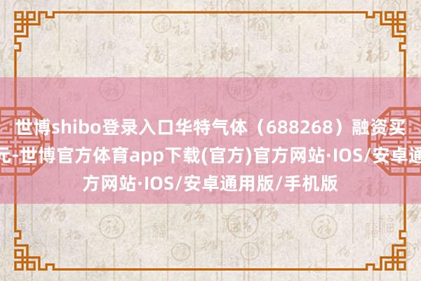 世博shibo登录入口华特气体（688268）融资买入356.41万元-世博官方体育app下载(官方)官方网站·IOS/安卓通用版/手机版